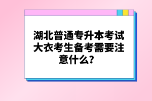 湖北普通專(zhuān)升本考試大衣考生備考需要注意什么？