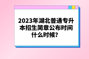 2023年湖北普通專升本招生簡章公布時(shí)間什么時(shí)候？