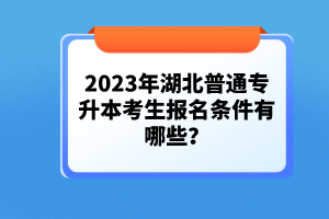 2023年湖北普通專升本考生報(bào)名條件有哪些？