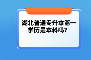 湖北普通專升本第一學(xué)歷是本科嗎？