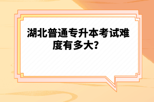 湖北普通專升本考試難度有多大？