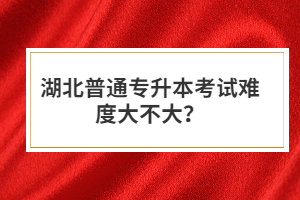 湖北普通專升本考試難度大不大？