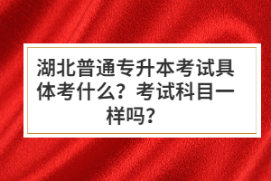 湖北普通專(zhuān)升本考試具體考什么？考試科目一樣嗎？