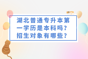 湖北普通專升本第一學(xué)歷是本科嗎？招生對象有哪些？