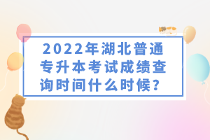 2022年湖北普通專升本考試成績(jī)查詢時(shí)間什么時(shí)候？