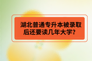 湖北普通專升本被錄取后還要讀幾年大學(xué)？