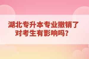 湖北專(zhuān)升本專(zhuān)業(yè)撤銷(xiāo)了對(duì)考生有影響嗎？