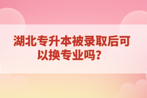 湖北專升本被錄取后可以換專業(yè)嗎？
