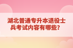 湖北普通專升本退役士兵考試內(nèi)容有哪些？
