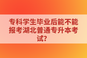 專科學(xué)生畢業(yè)后能不能報考湖北普通專升本考試？