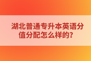 湖北普通專升本英語(yǔ)分值分配怎么樣的？
