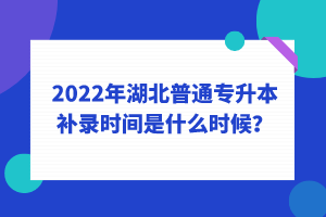 2022年湖北普通專升本補(bǔ)錄時(shí)間是什么時(shí)候？