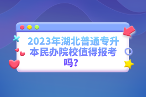 2023年湖北普通專升本民辦院校值得報考嗎？