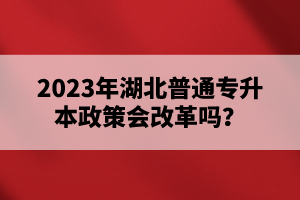 2023年湖北普通專(zhuān)升本政策會(huì)改革嗎？