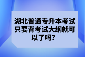 湖北普通專升本考試只要背考試大綱就可以了嗎？