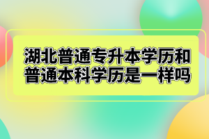 湖北普通專升本學(xué)歷和普通本科學(xué)歷是一樣嗎？