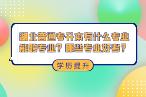 湖北普通專升本有什么專業(yè)能跨專業(yè)？哪些專業(yè)好考？