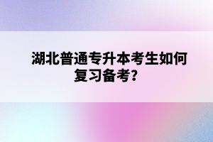 湖北普通專升本考生如何復(fù)習(xí)備考？