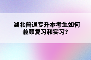 湖北普通專升本考生如何兼顧復(fù)習(xí)和實(shí)習(xí)？