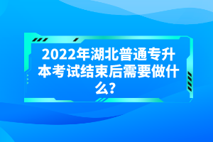 2022年湖北普通專升本考試結束后需要做什么？