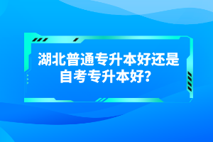 湖北普通專升本好還是自考專升本好？