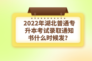 2022年湖北普通專升本考試錄取通知書什么時候發(fā)？
