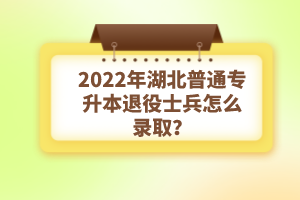 2022年湖北普通專升本退役士兵怎么錄取？