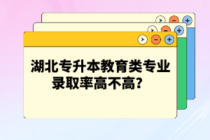湖北專升本教育類專業(yè)錄取率高不高？競(jìng)爭(zhēng)壓力大嗎？