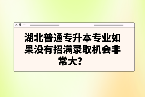湖北普通專升本專業(yè)如果沒有招滿錄取機(jī)會非常大？