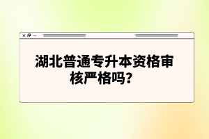 湖北普通專升本資格審核嚴(yán)格嗎？