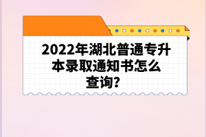 2022年湖北普通專升本錄取通知書怎么查詢？