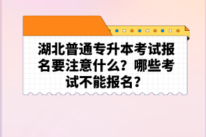 湖北普通專升本考試報(bào)名要注意什么？哪些考試不能報(bào)名？