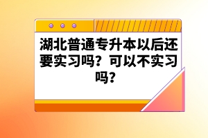 湖北普通專升本以后還要實習(xí)嗎？可以不實習(xí)嗎？