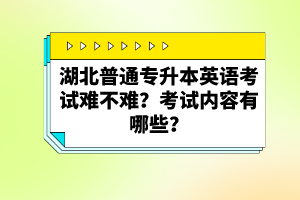 湖北普通專升本英語考試難不難？考試內(nèi)容有哪些？