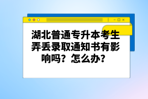 湖北普通專升本考生弄丟錄取通知書有影響嗎？怎么辦？