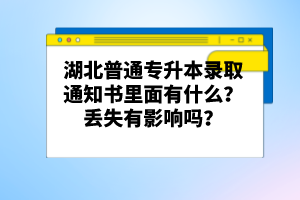 湖北普通專升本錄取通知書里面有什么？丟失有影響嗎？