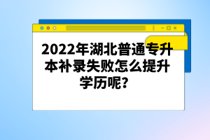 2022年湖北普通專升本補錄失敗怎么提升學(xué)歷呢？