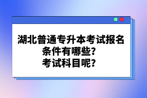 湖北普通專升本考試報名條件有哪些？考試科目呢？