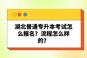 湖北普通專升本考試怎么報名？流程怎么樣的？