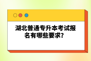 湖北普通專升本考試報(bào)名有哪些要求？