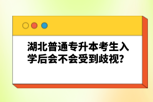 湖北普通專升本考生入學(xué)后會(huì)不會(huì)受到歧視？