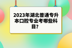 2023年湖北普通專升本口腔專業(yè)考哪些科目？參考目錄有哪些？
