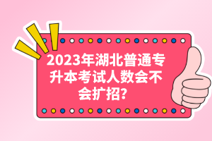 2023年湖北普通專(zhuān)升本考試人數(shù)會(huì)不會(huì)擴(kuò)招？