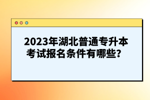 2023年湖北普通專升本考試報(bào)名條件有哪些？