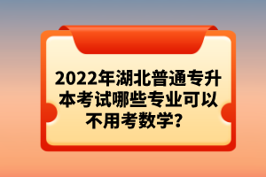 2022年湖北普通專升本考試哪些專業(yè)可以不用考數(shù)學(xué)？