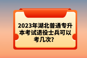 2023年湖北普通專升本考試退役士兵可以考幾次？
