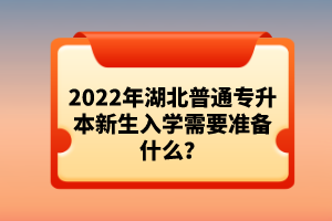 2022年湖北普通專升本新生入學(xué)需要準(zhǔn)備什么？