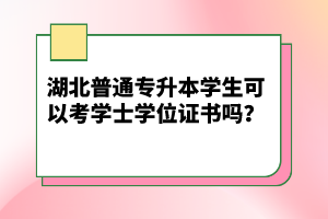 湖北普通專升本學(xué)生可以考學(xué)士學(xué)位證書嗎？