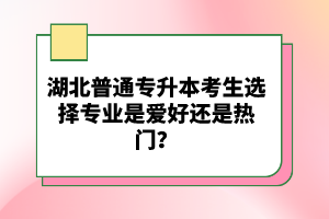湖北普通專升本考生選擇專業(yè)是愛好還是熱門？