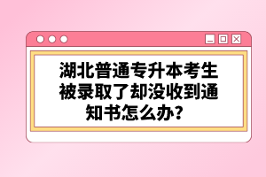 湖北普通專升本考生被錄取了卻沒收到通知書怎么辦？